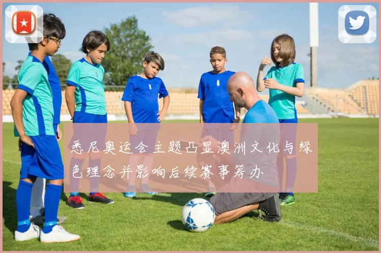 悉尼奥运会主题凸显澳洲文化与绿色理念并影响后续赛事筹办