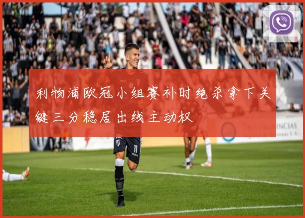 利物浦欧冠小组赛补时绝杀拿下关键三分稳居出线主动权