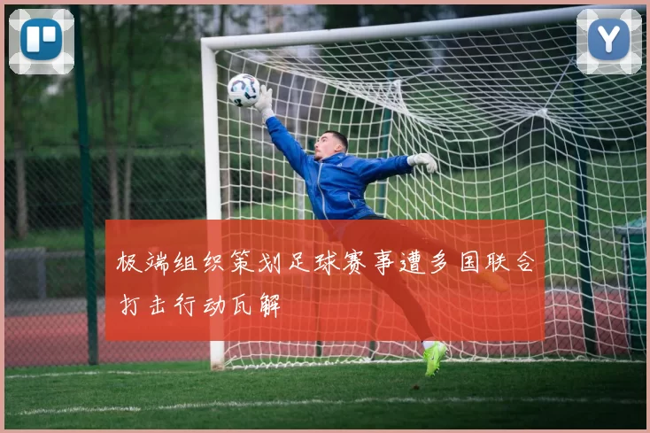 极端组织策划足球赛事遭多国联合打击行动瓦解