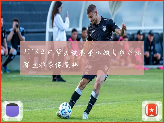 2018年巴萨关键赛事回顾与经典比赛全程录像集锦