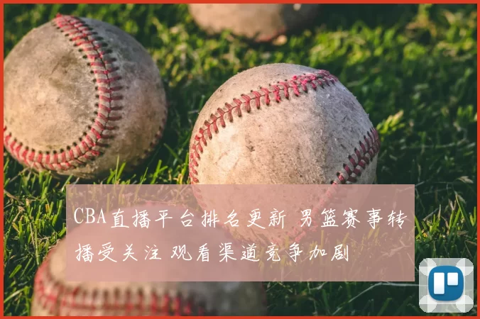 CBA直播平台排名更新 男篮赛事转播受关注 观看渠道竞争加剧