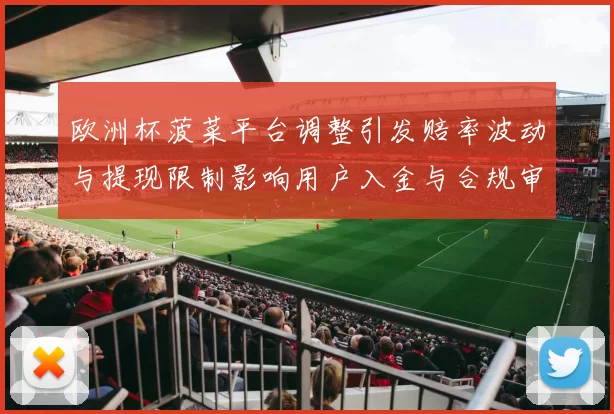 欧洲杯菠菜平台调整引发赔率波动与提现限制影响用户入金与合规审查