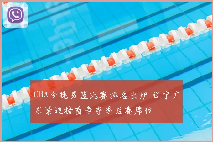 CBA今晚男篮比赛排名出炉 辽宁广东紧追榜首争夺季后赛席位