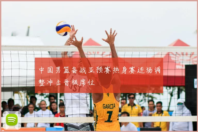 中国男篮备战亚预赛热身赛连场调整冲击晋级席位