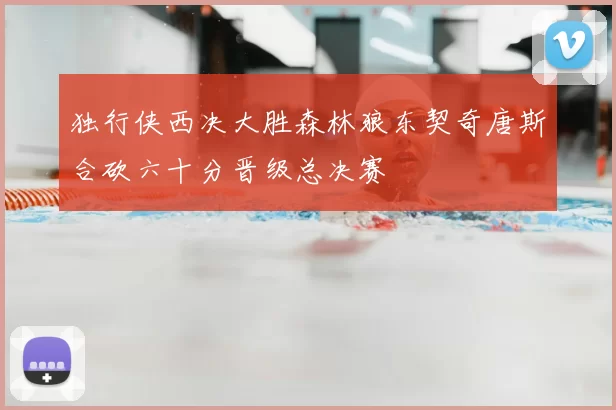 独行侠西决大胜森林狼东契奇唐斯合砍六十分晋级总决赛
