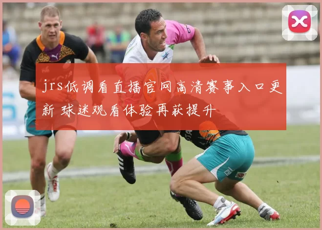 jrs低调看直播官网高清赛事入口更新 球迷观看体验再获提升