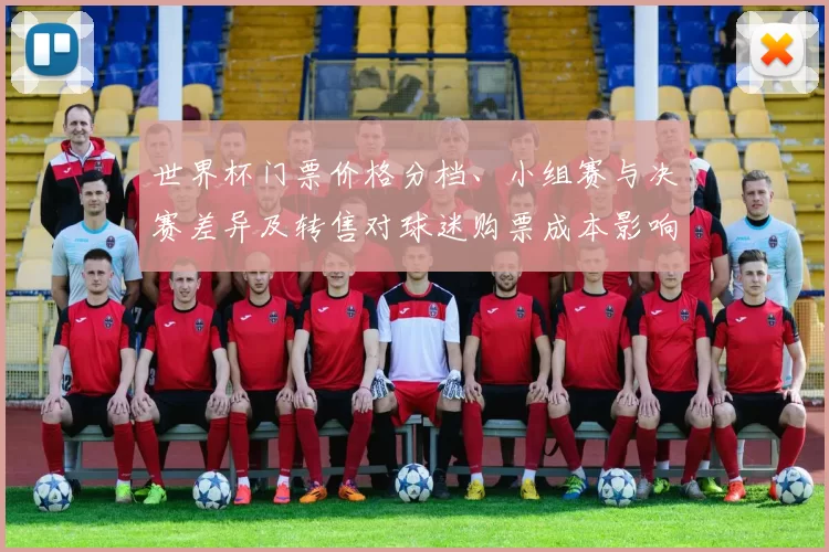 世界杯门票价格分档、小组赛与决赛差异及转售对球迷购票成本影响