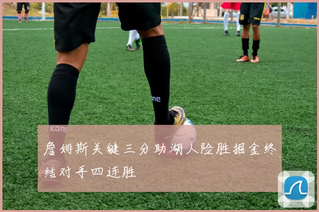 詹姆斯关键三分助湖人险胜掘金终结对手四连胜