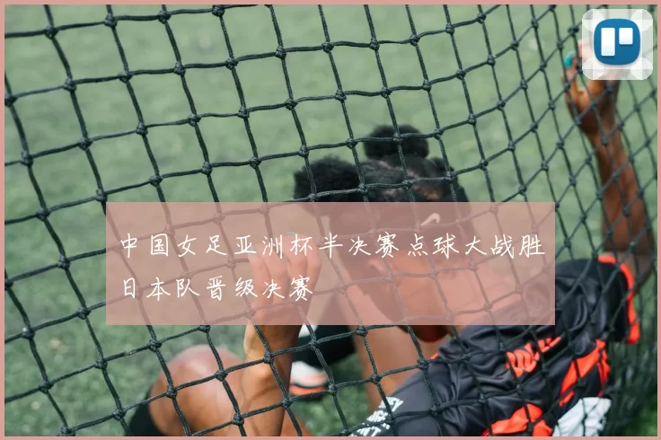 中国女足亚洲杯半决赛点球大战胜日本队晋级决赛