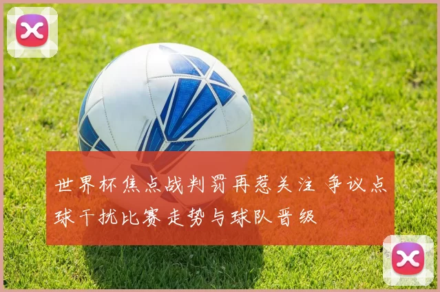 世界杯焦点战判罚再惹关注 争议点球干扰比赛走势与球队晋级