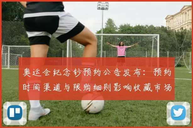 奥运会纪念钞预约公告发布:预约时间渠道与限购细则影响收藏市场