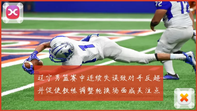 辽宁男篮赛中连续失误致对手反超并促使教练调整轮换场面成关注点