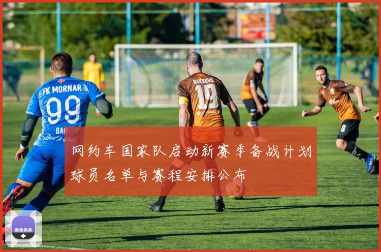 网约车国家队启动新赛季备战计划球员名单与赛程安排公布