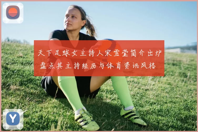 天下足球女主持人宋雪莹简介出炉 盘点其主持经历与体育资讯风格
