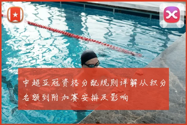 中超亚冠资格分配规则详解从积分名额到附加赛安排及影响