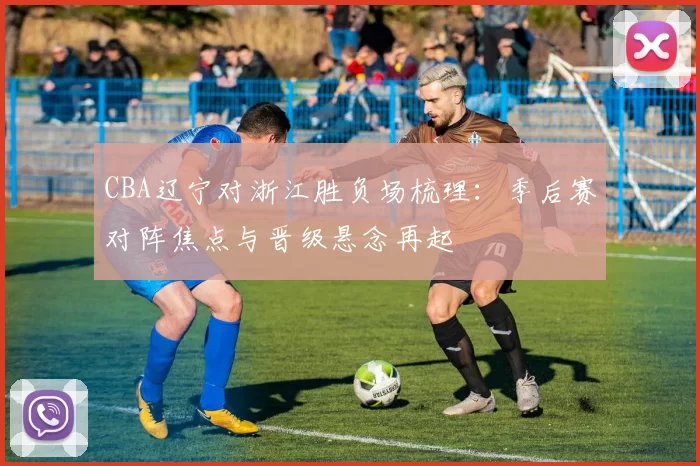 CBA辽宁对浙江胜负场梳理：季后赛对阵焦点与晋级悬念再起