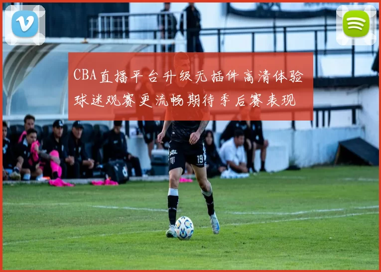 CBA直播平台升级无插件高清体验 球迷观赛更流畅期待季后赛表现