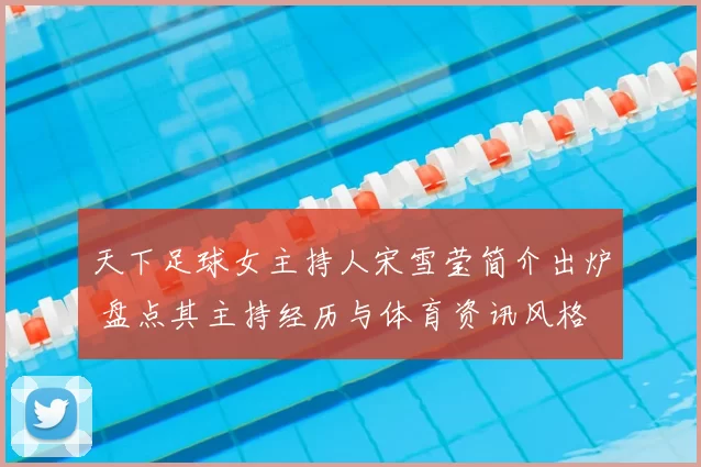 天下足球女主持人宋雪莹简介出炉 盘点其主持经历与体育资讯风格