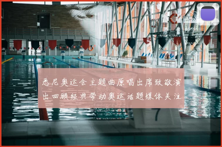 悉尼奥运会主题曲原唱出席致敬演出回顾经典带动奥运话题媒体关注