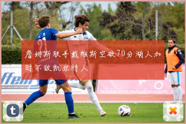 詹姆斯联手戴维斯空砍70分湖人加时不敌凯尔特人