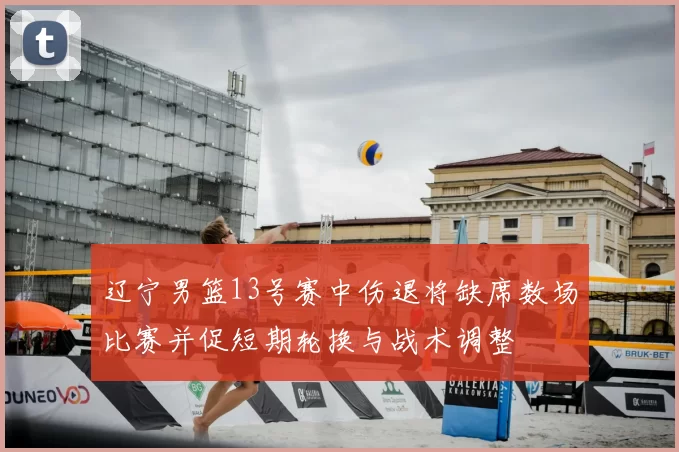 辽宁男篮13号赛中伤退将缺席数场比赛并促短期轮换与战术调整