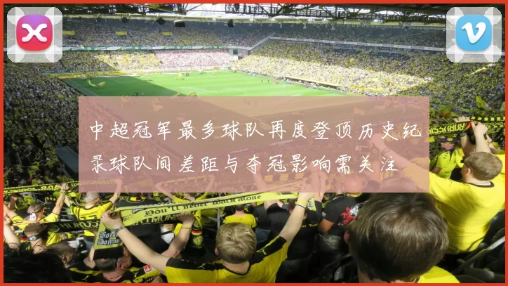 中超冠军最多球队再度登顶历史纪录球队间差距与夺冠影响需关注