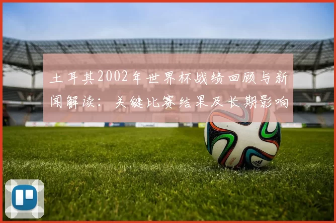 土耳其2002年世界杯战绩回顾与新闻解读：关键比赛结果及长期影响