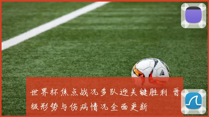 世界杯焦点战况多队迎关键胜利 晋级形势与伤病情况全面更新