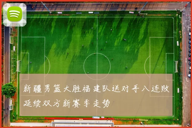 新疆男篮大胜福建队送对手八连败延续双方新赛季走势