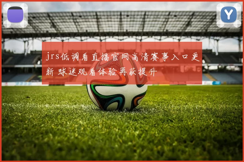 jrs低调看直播官网高清赛事入口更新 球迷观看体验再获提升