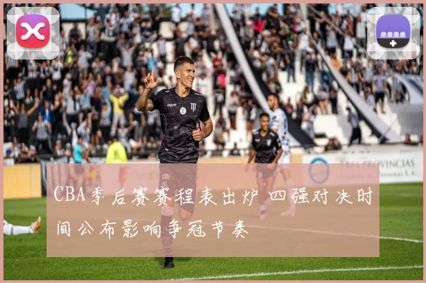 CBA季后赛赛程表出炉 四强对决时间公布影响争冠节奏