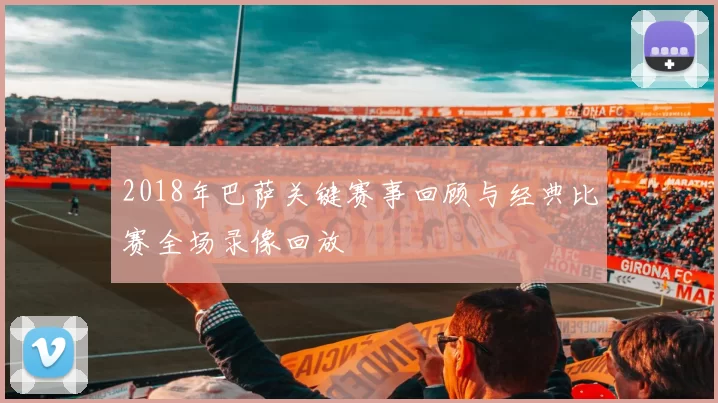 2018年巴萨关键赛事回顾与经典比赛全场录像回放