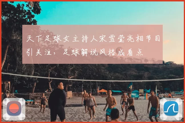 天下足球女主持人宋雪莹亮相节目引关注，足球解说风格成看点