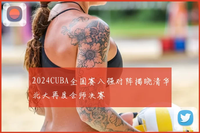 2024CUBA全国赛八强对阵揭晓清华北大再度会师决赛