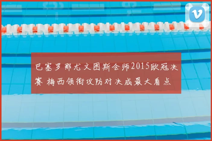 巴塞罗那尤文图斯会师2015欧冠决赛 梅西领衔攻防对决成最大看点