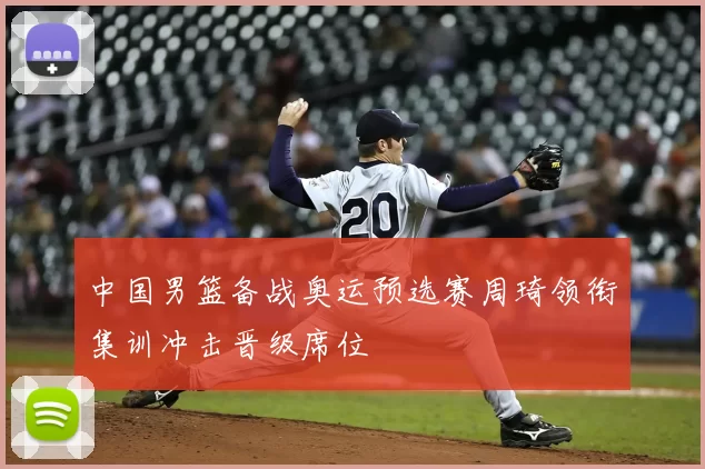 中国男篮备战奥运预选赛周琦领衔集训冲击晋级席位