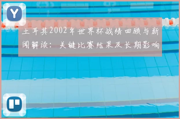 土耳其2002年世界杯战绩回顾与新闻解读：关键比赛结果及长期影响