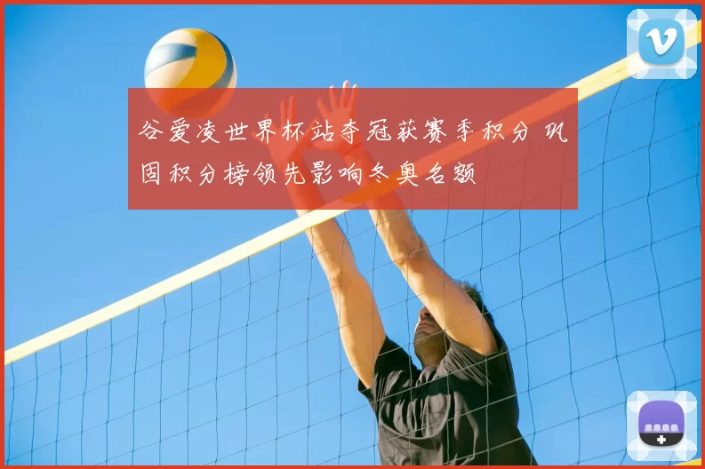 谷爱凌世界杯站夺冠获赛季积分 巩固积分榜领先影响冬奥名额