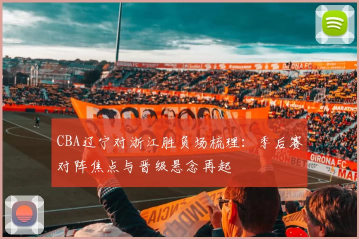 CBA辽宁对浙江胜负场梳理：季后赛对阵焦点与晋级悬念再起