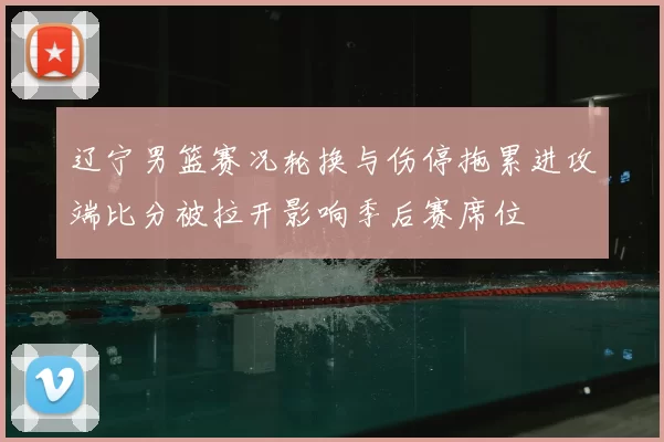 辽宁男篮赛况轮换与伤停拖累进攻端比分被拉开影响季后赛席位