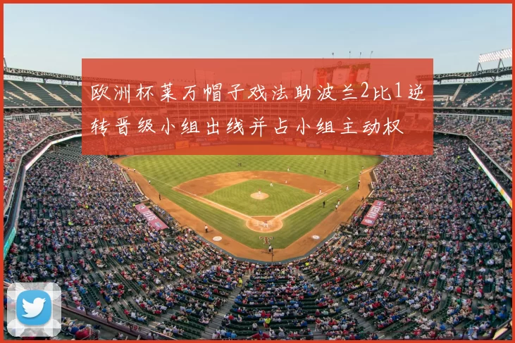 欧洲杯莱万帽子戏法助波兰2比1逆转晋级小组出线并占小组主动权
