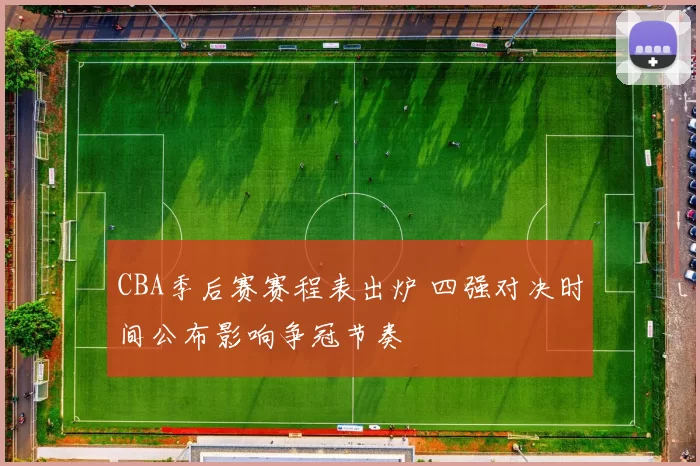 CBA季后赛赛程表出炉 四强对决时间公布影响争冠节奏