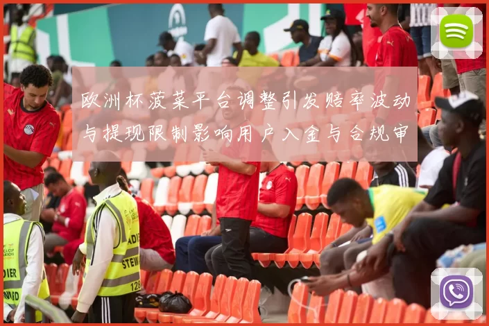 欧洲杯菠菜平台调整引发赔率波动与提现限制影响用户入金与合规审查