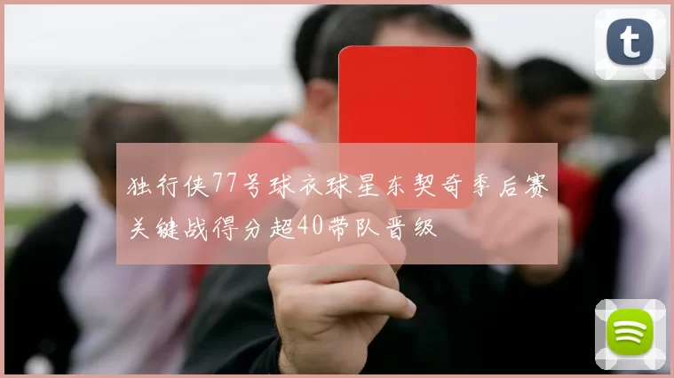 独行侠77号球衣球星东契奇季后赛关键战得分超40带队晋级
