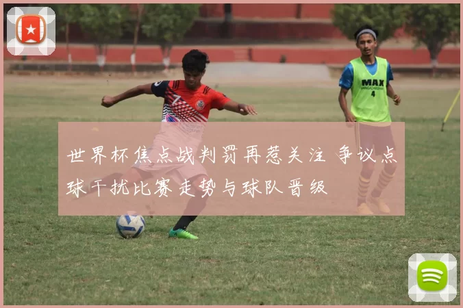 世界杯焦点战判罚再惹关注 争议点球干扰比赛走势与球队晋级