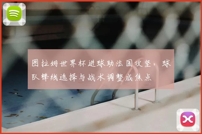 图拉姆世界杯进球助法国攻坚，球队锋线选择与战术调整成焦点