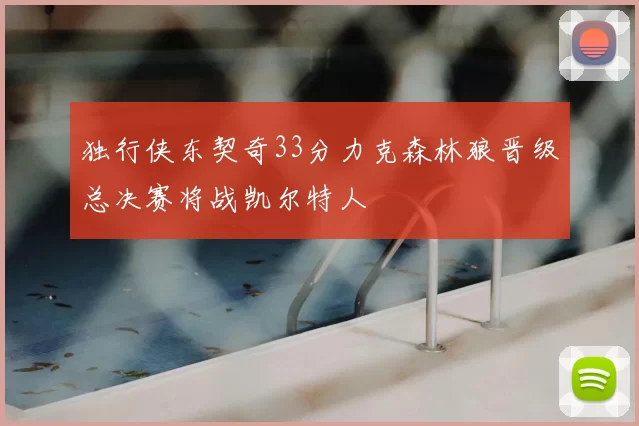独行侠东契奇33分力克森林狼晋级总决赛将战凯尔特人