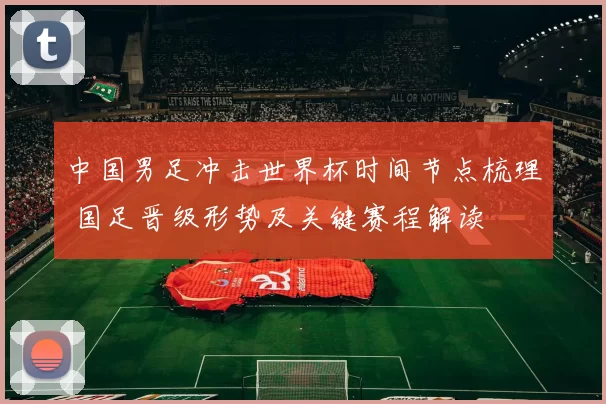 中国男足冲击世界杯时间节点梳理 国足晋级形势及关键赛程解读