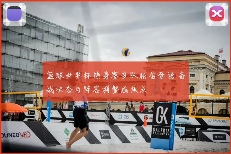 篮球世界杯热身赛多队轮番登场 备战状态与阵容调整成焦点