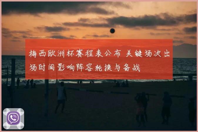 梅西欧洲杯赛程表公布 关键场次出场时间影响阵容轮换与备战